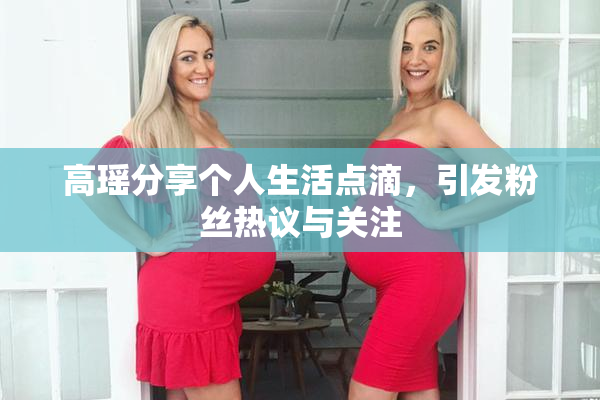 高瑶分享个人生活点滴，引发粉丝热议与关注