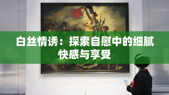 白丝情诱：探索自慰中的细腻快感与享受