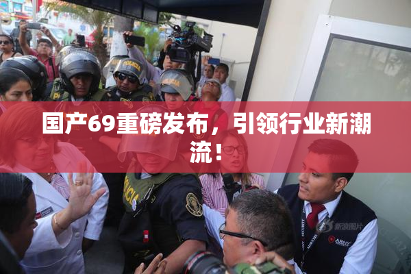 国产69重磅发布，引领行业新潮流！