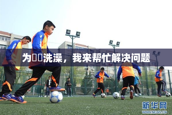 为妺妺洗澡，我来帮忙解决问题