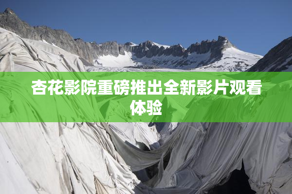 杏花影院重磅推出全新影片观看体验