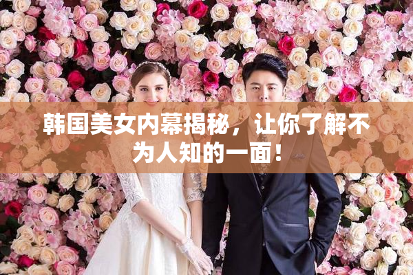韩国美女内幕揭秘，让你了解不为人知的一面！