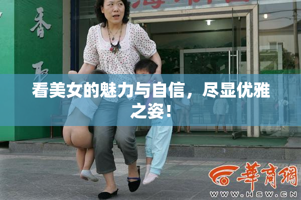 看美女的魅力与自信，尽显优雅之姿！