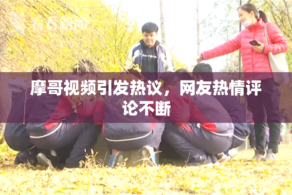 摩哥视频引发热议，网友热情评论不断