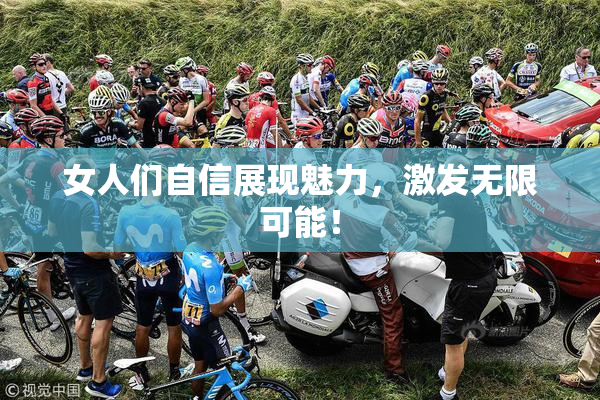 女人们自信展现魅力，激发无限可能！