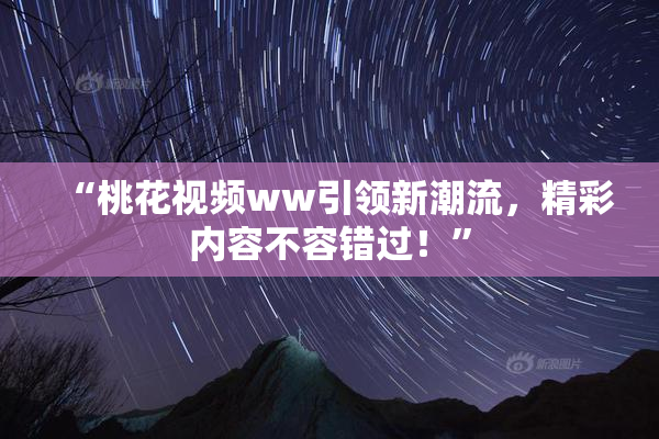 “桃花视频ww引领新潮流，精彩内容不容错过！”