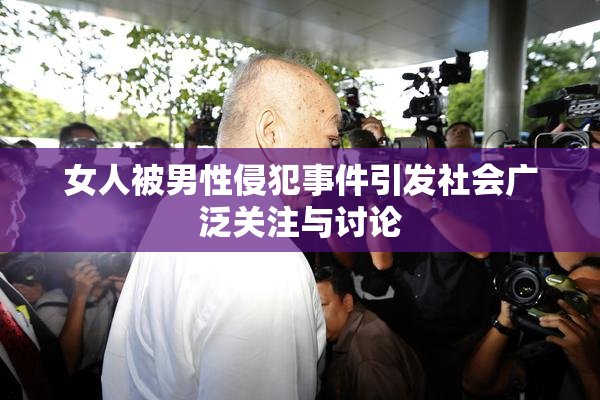 女人被男性侵犯事件引发社会广泛关注与讨论
