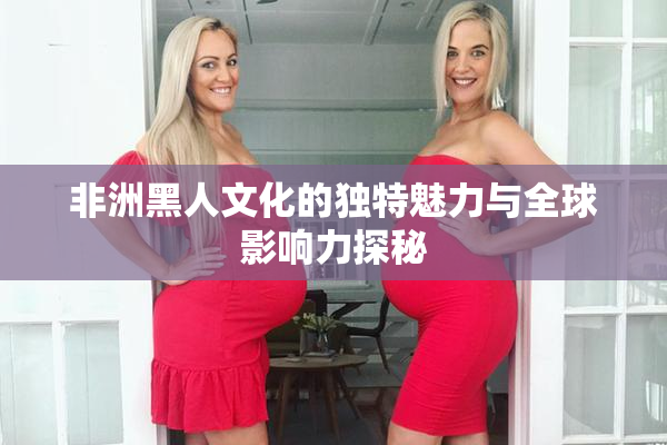 非洲黑人文化的独特魅力与全球影响力探秘