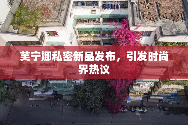 芙宁娜私密新品发布，引发时尚界热议