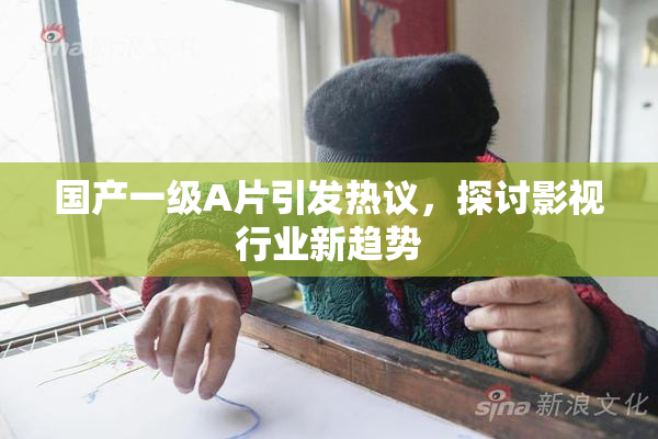 国产一级A片引发热议，探讨影视行业新趋势