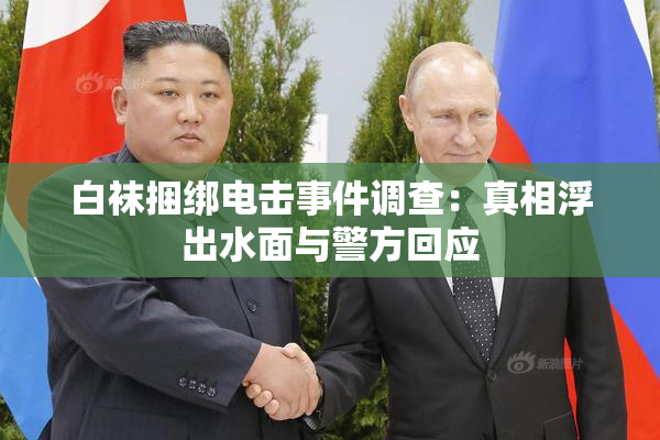 白袜捆绑电击事件调查：真相浮出水面与警方回应