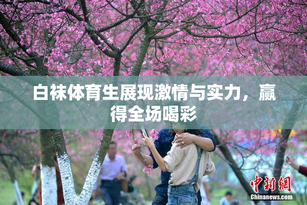 白袜体育生展现激情与实力，赢得全场喝彩