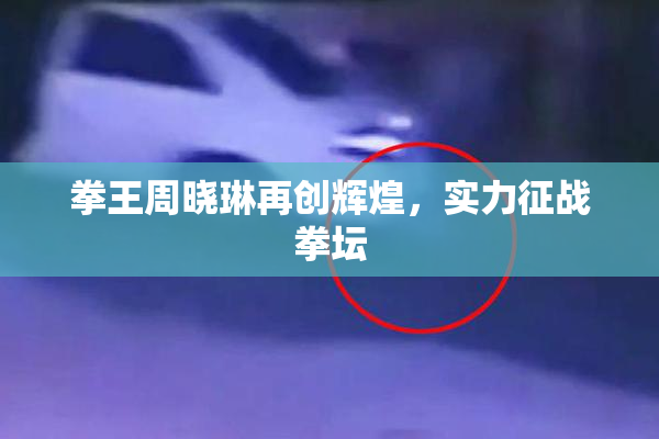 拳王周晓琳再创辉煌，实力征战拳坛