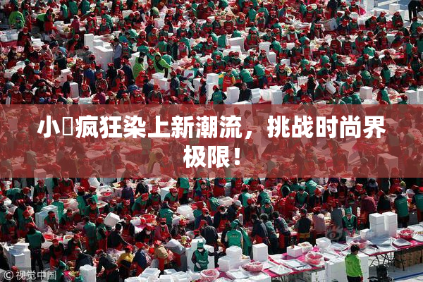 小泬疯狂染上新潮流，挑战时尚界极限！