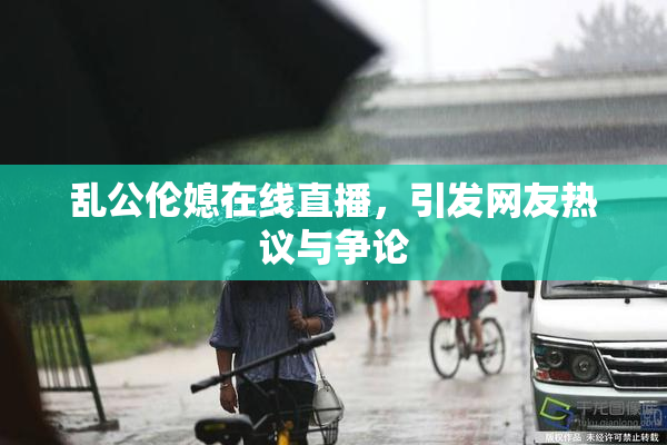 乱公伦媳在线直播，引发网友热议与争论