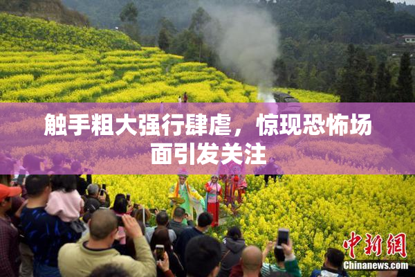 触手粗大强行肆虐，惊现恐怖场面引发关注
