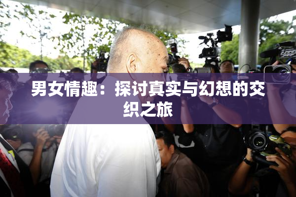 男女情趣：探讨真实与幻想的交织之旅