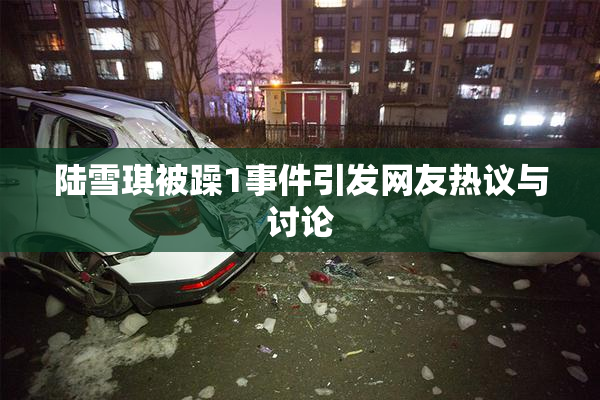 陆雪琪被躁1事件引发网友热议与讨论