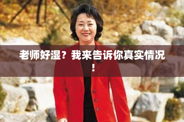 老师好湿？我来告诉你真实情况！