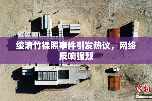 绫清竹裸照事件引发热议，网络反响强烈