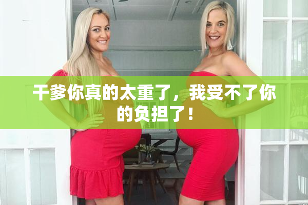 干爹你真的太重了，我受不了你的负担了！