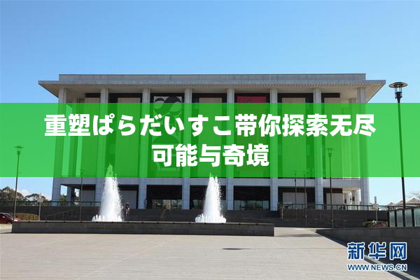 重塑ぱらだいすこ带你探索无尽可能与奇境