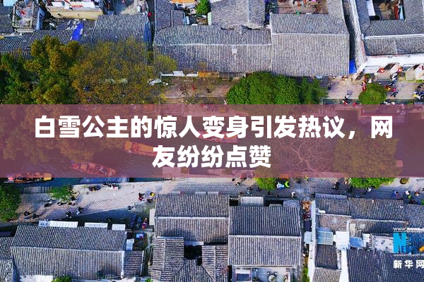 白雪公主的惊人变身引发热议，网友纷纷点赞