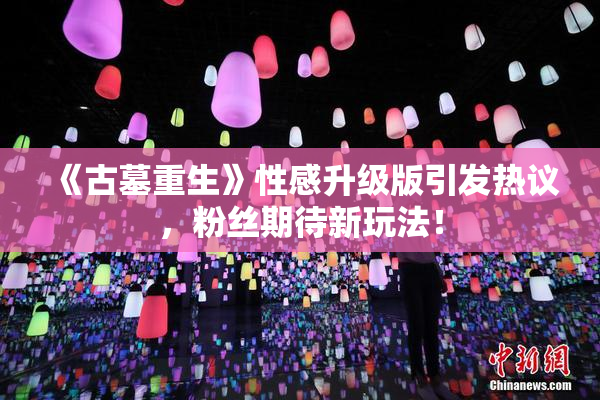 《古墓重生》性感升级版引发热议，粉丝期待新玩法！