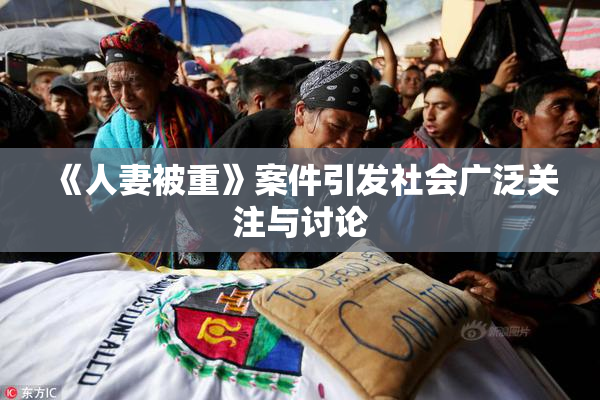 《人妻被重》案件引发社会广泛关注与讨论