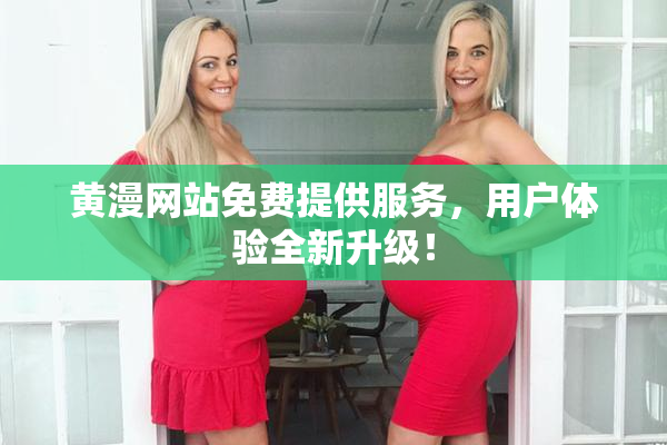 黄漫网站免费提供服务，用户体验全新升级！