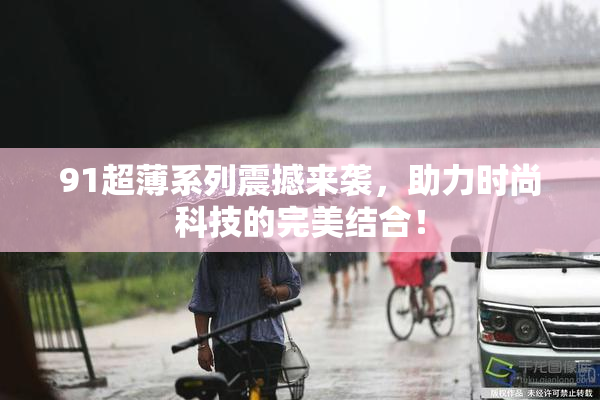 91超薄系列震撼来袭，助力时尚科技的完美结合！