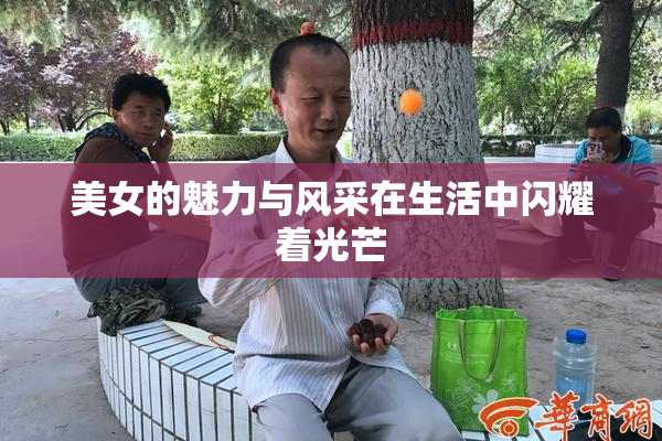 美女的魅力与风采在生活中闪耀着光芒