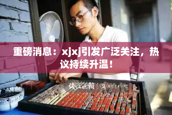重磅消息：xjxj引发广泛关注，热议持续升温！