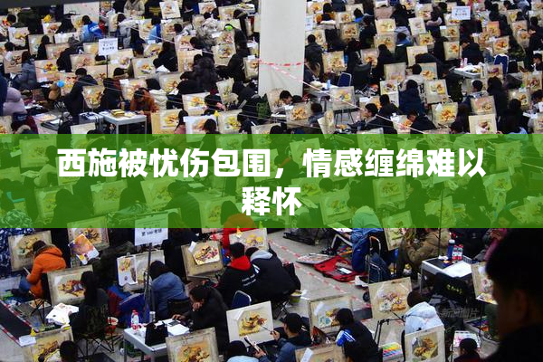 西施被忧伤包围，情感缠绵难以释怀