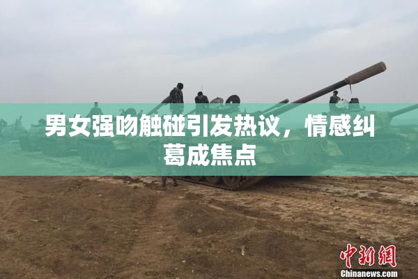 男女强吻触碰引发热议，情感纠葛成焦点