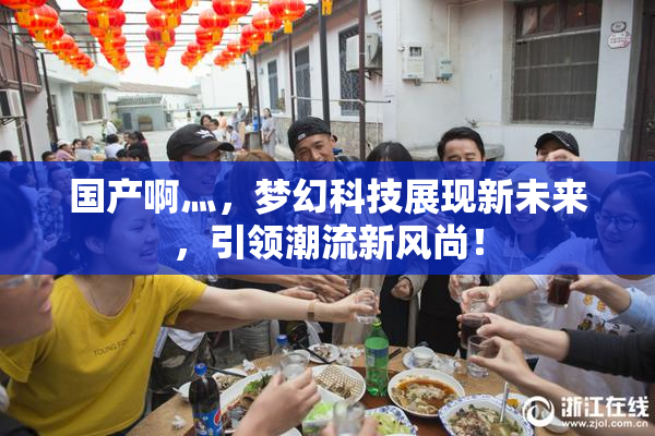 国产啊灬，梦幻科技展现新未来，引领潮流新风尚！