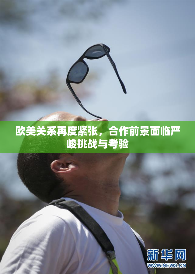 欧美关系再度紧张，合作前景面临严峻挑战与考验