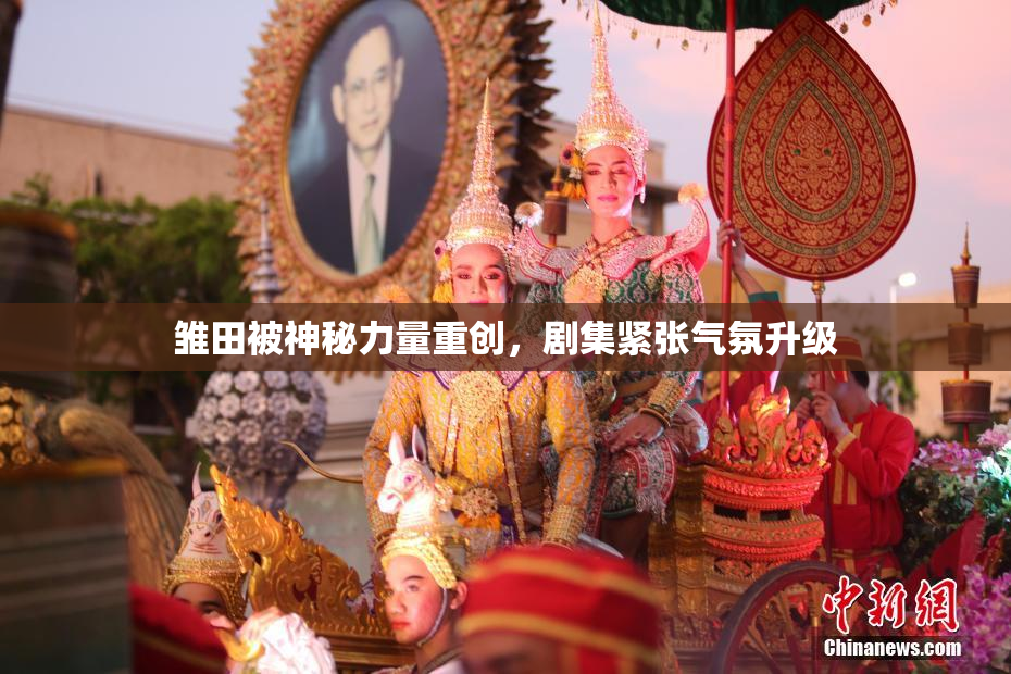 雏田被神秘力量重创，剧集紧张气氛升级