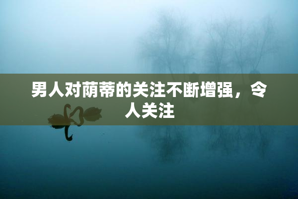 男人对荫蒂的关注不断增强，令人关注