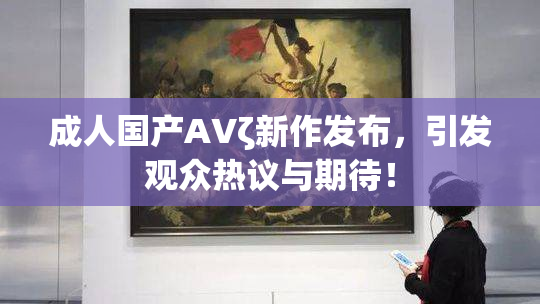 成人国产AVζ新作发布，引发观众热议与期待！
