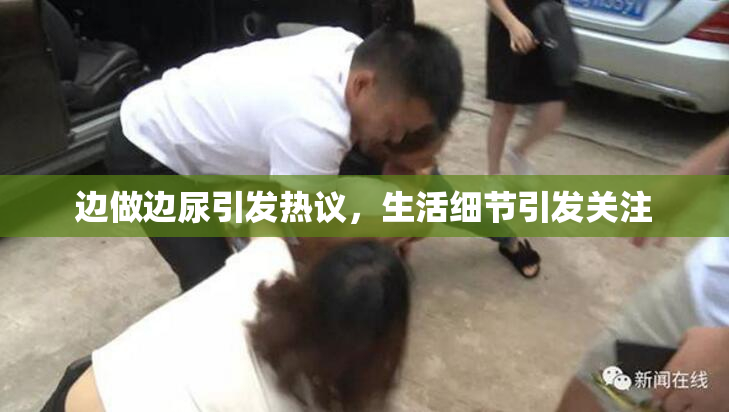 边做边尿引发热议，生活细节引发关注