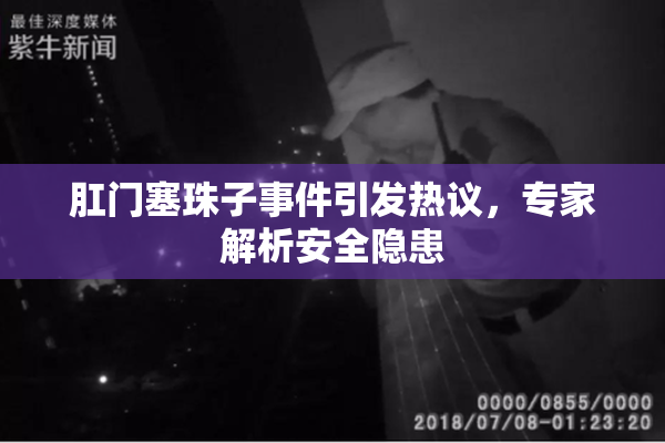 肛门塞珠子事件引发热议，专家解析安全隐患