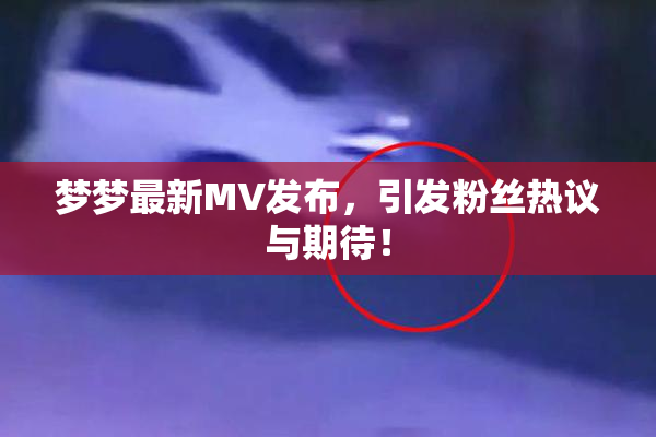梦梦最新MV发布，引发粉丝热议与期待！