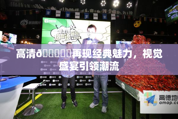 高清🔞❌‌再现经典魅力，视觉盛宴引领潮流