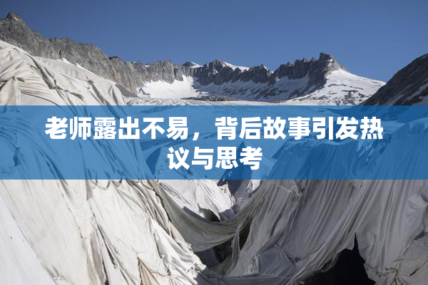 老师露出不易，背后故事引发热议与思考