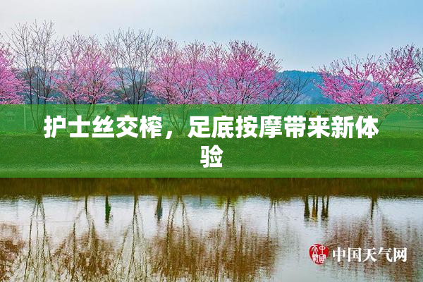 护士丝交榨，足底按摩带来新体验