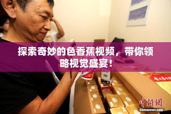 探索奇妙的色香蕉视频，带你领略视觉盛宴！