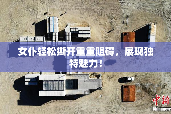 女仆轻松撕开重重阻碍，展现独特魅力！
