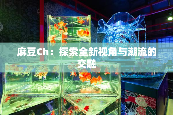 麻豆Ch：探索全新视角与潮流的交融