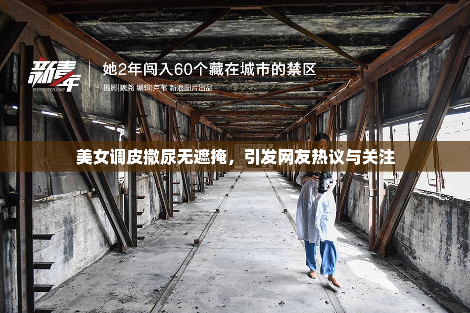 美女调皮撒尿无遮掩，引发网友热议与关注